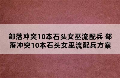 部落冲突10本石头女巫流配兵 部落冲突10本石头女巫流配兵方案